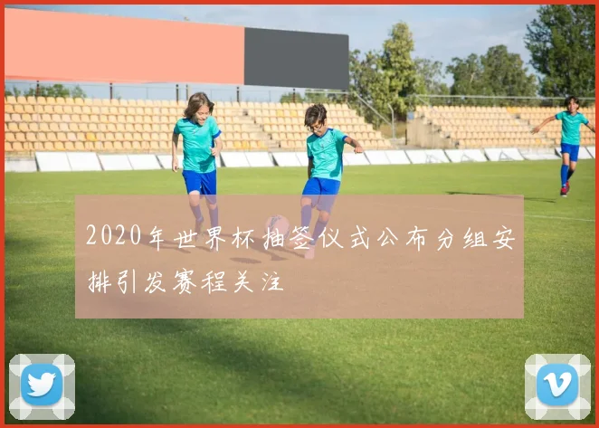 2020年世界杯抽签仪式公布分组安排引发赛程关注