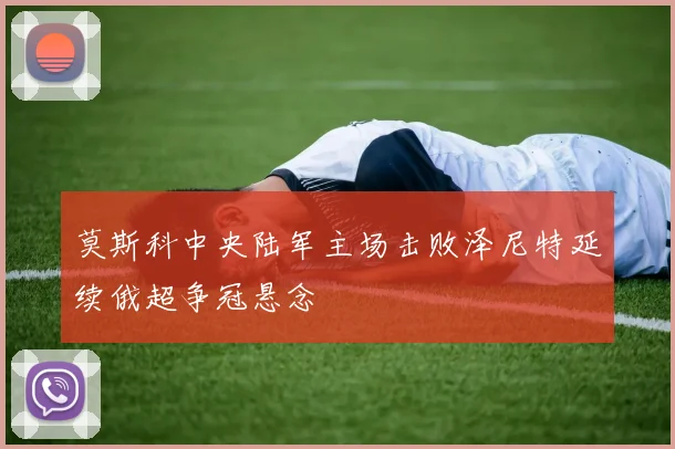 莫斯科中央陆军主场击败泽尼特延续俄超争冠悬念