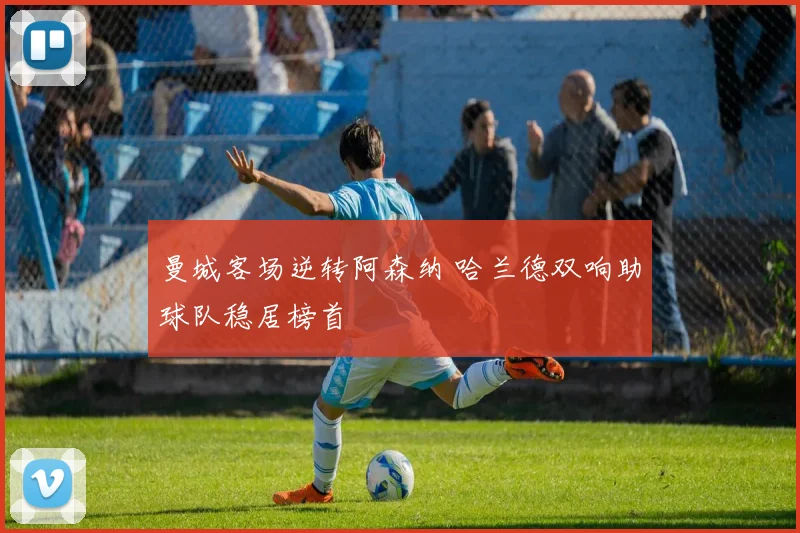 曼城客场逆转阿森纳 哈兰德双响助球队稳居榜首