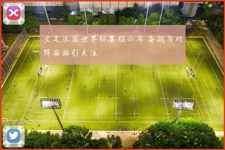女足法国世界杯赛程公布 备战与对阵安排引关注