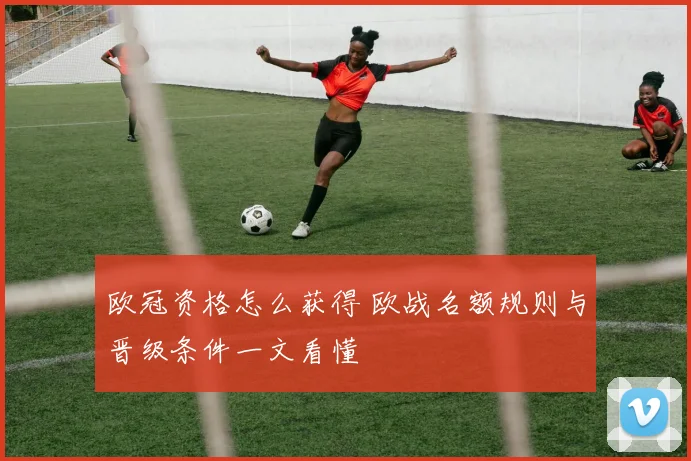 欧冠资格怎么获得 欧战名额规则与晋级条件一文看懂