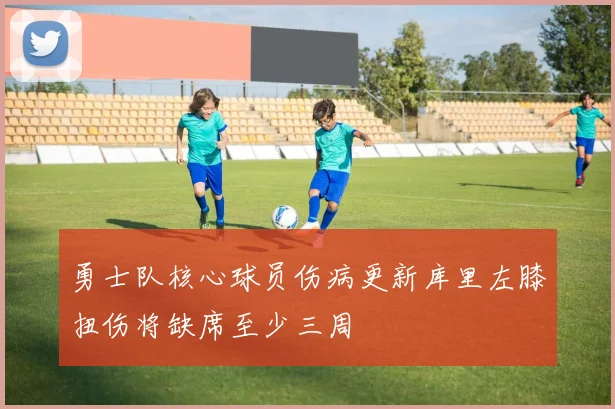 勇士队核心球员伤病更新库里左膝扭伤将缺席至少三周