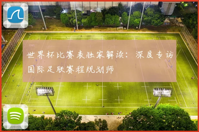 世界杯比赛表独家解读：深度专访国际足联赛程规划师