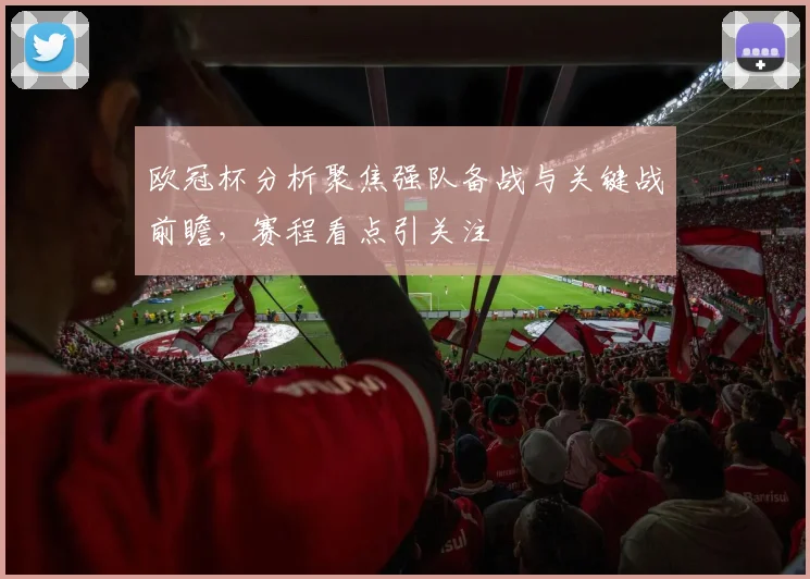 欧冠杯分析聚焦强队备战与关键战前瞻，赛程看点引关注