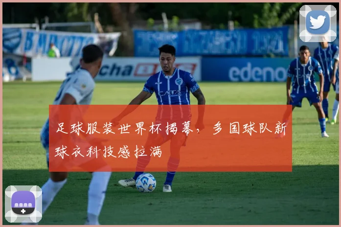 足球服装世界杯揭幕，多国球队新球衣科技感拉满