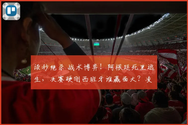 读秒绝杀 战术博弈！阿根廷死里逃生，决赛硬刚西班牙谁赢面大？凌晨三点醒来，心跳还没平复