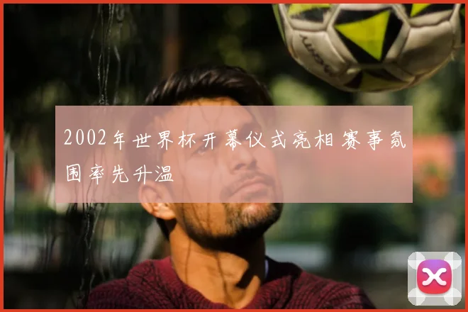 2002年世界杯开幕仪式亮相 赛事氛围率先升温
