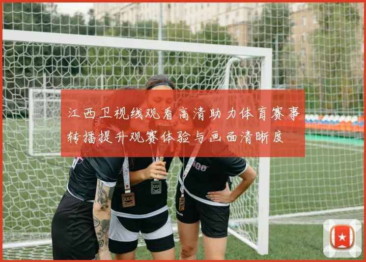 江西卫视线观看高清助力体育赛事转播提升观赛体验与画面清晰度