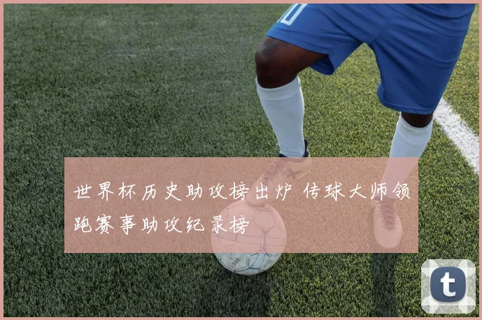 世界杯历史助攻榜出炉 传球大师领跑赛事助攻纪录榜
