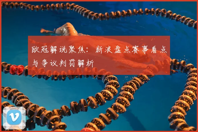 欧冠解说聚焦:新浪盘点赛事看点与争议判罚解析