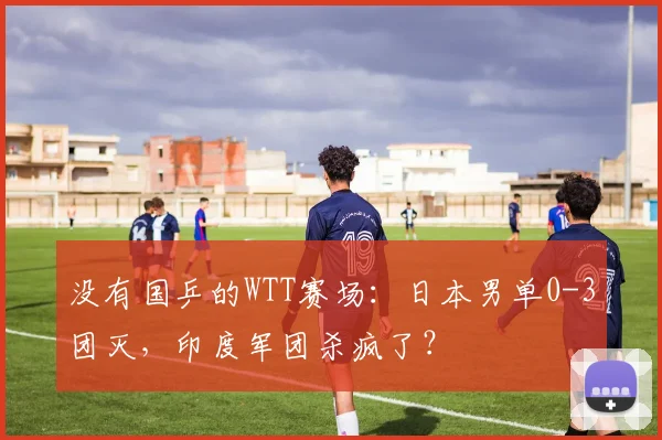 没有国乒的WTT赛场：日本男单0-3团灭，印度军团杀疯了？