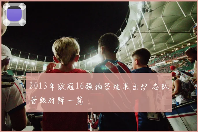 2013年欧冠16强抽签结果出炉 各队晋级对阵一览