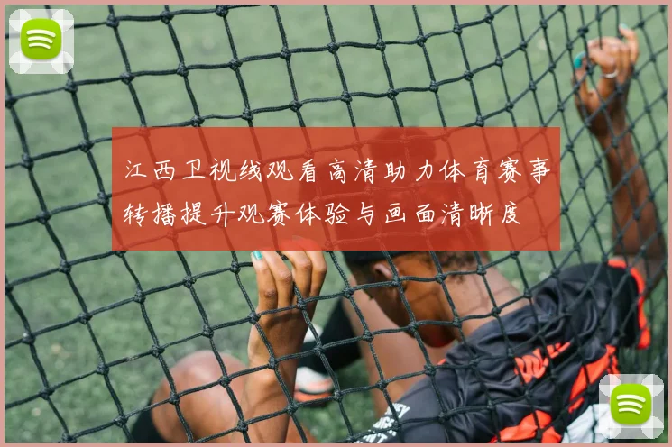 江西卫视线观看高清助力体育赛事转播提升观赛体验与画面清晰度