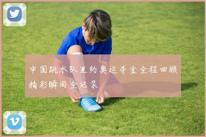 中国跳水队里约奥运夺金全程回顾精彩瞬间全记录