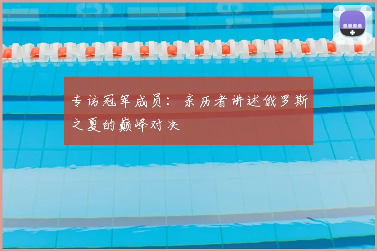 专访冠军成员:亲历者讲述俄罗斯之夏的巅峰对决