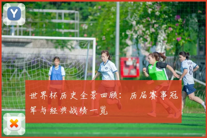 世界杯历史全景回顾:历届赛事冠军与经典战绩一览