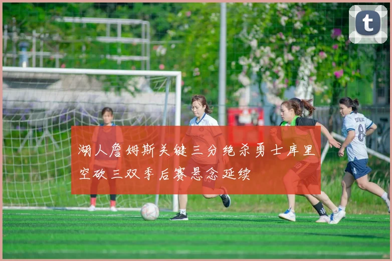 湖人詹姆斯关键三分绝杀勇士库里空砍三双季后赛悬念延续