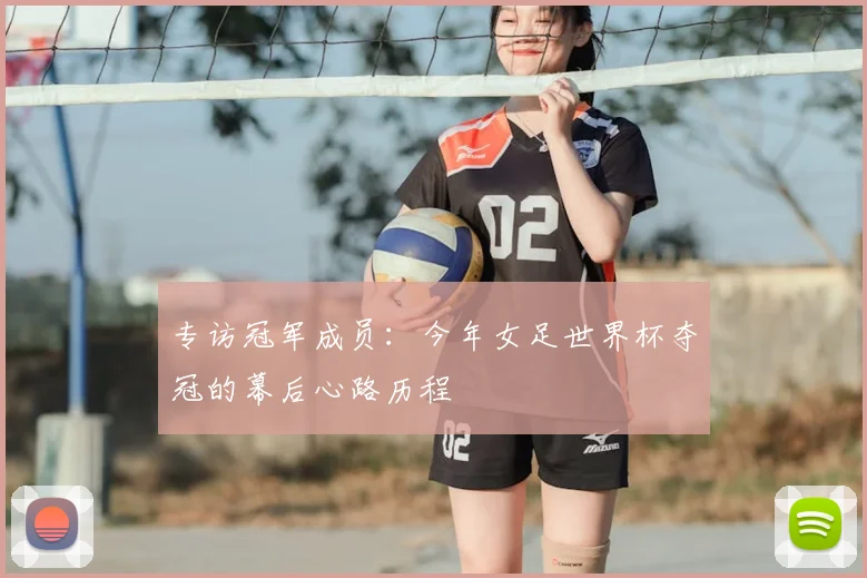 专访冠军成员:今年女足世界杯夺冠的幕后心路历程