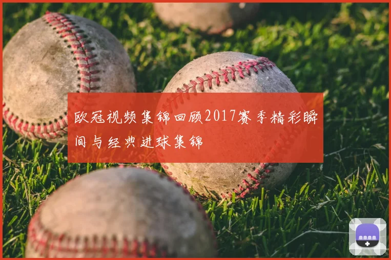 欧冠视频集锦回顾2017赛季精彩瞬间与经典进球集锦