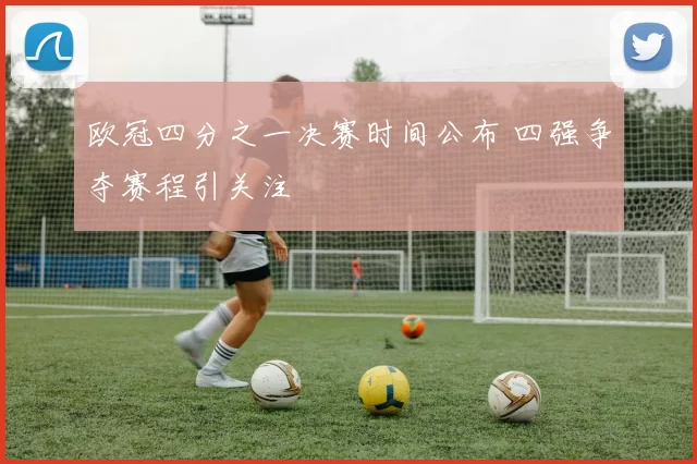 欧冠四分之一决赛时间公布 四强争夺赛程引关注