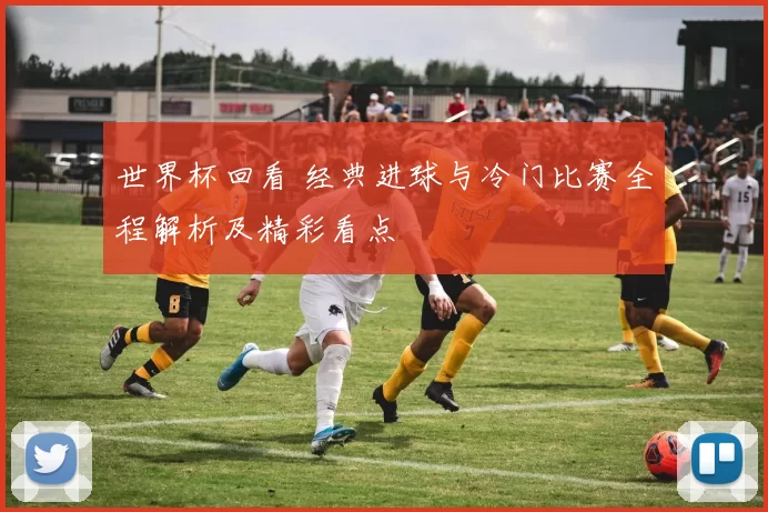 世界杯回看 经典进球与冷门比赛全程解析及精彩看点