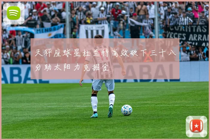 天秤座球星杜兰特高效砍下三十八分助太阳力克掘金