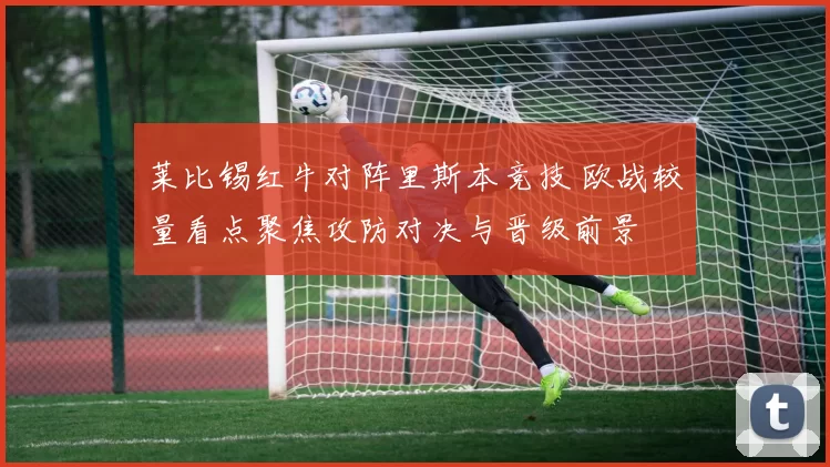 莱比锡红牛对阵里斯本竞技 欧战较量看点聚焦攻防对决与晋级前景