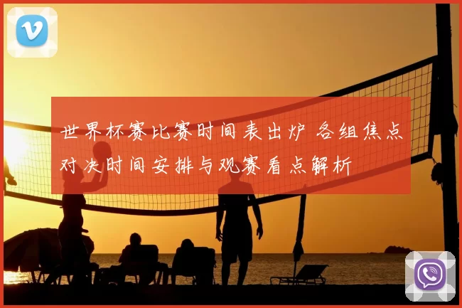 世界杯赛比赛时间表出炉 各组焦点对决时间安排与观赛看点解析