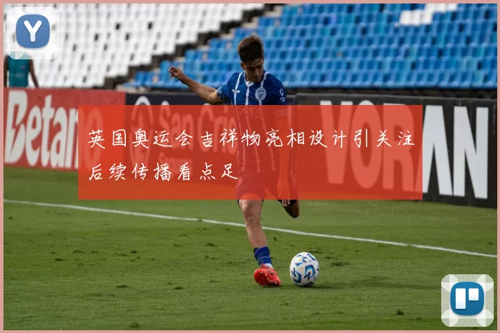 英国奥运会吉祥物亮相设计引关注后续传播看点足