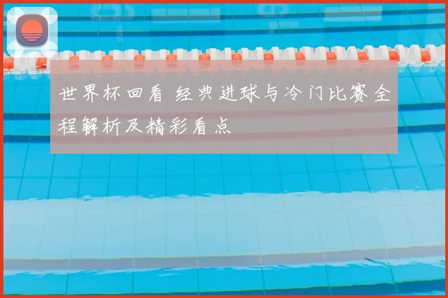 世界杯回看 经典进球与冷门比赛全程解析及精彩看点