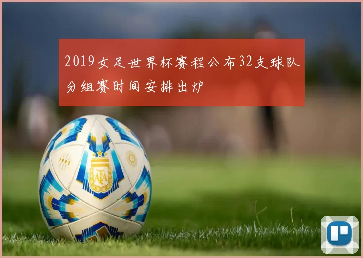 2019女足世界杯赛程公布32支球队分组赛时间安排出炉