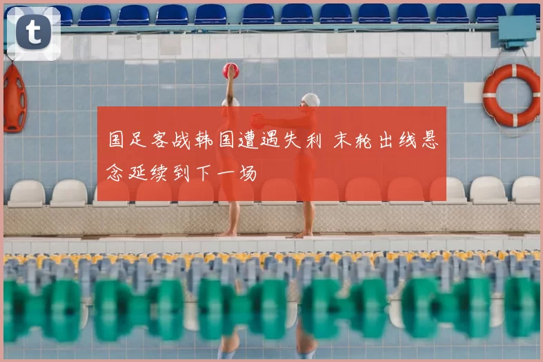 国足客战韩国遭遇失利 末轮出线悬念延续到下一场