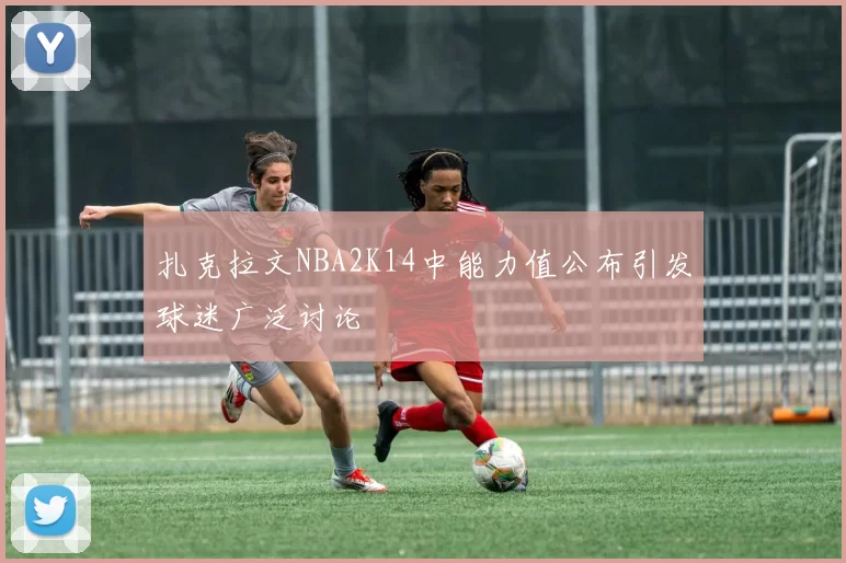 扎克拉文NBA2K14中能力值公布引发球迷广泛讨论
