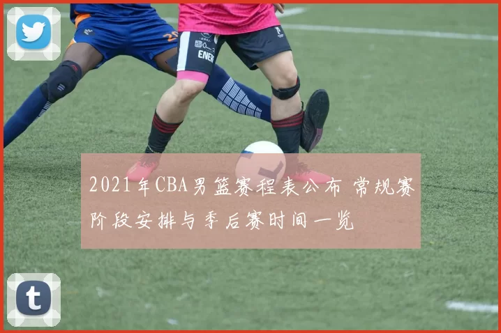 2021年CBA男篮赛程表公布 常规赛阶段安排与季后赛时间一览