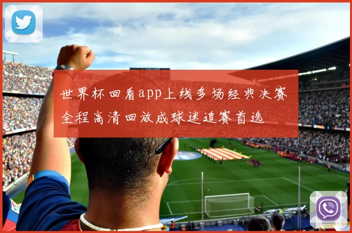 世界杯回看app上线多场经典决赛 全程高清回放成球迷追赛首选