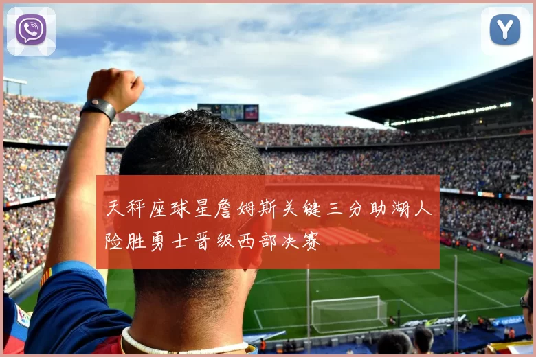 天秤座球星詹姆斯关键三分助湖人险胜勇士晋级西部决赛