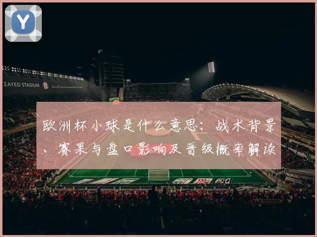 欧洲杯小球是什么意思:战术背景、赛果与盘口影响及晋级概率解读