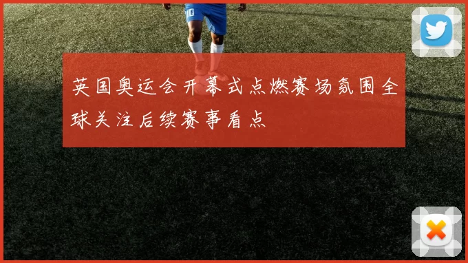 英国奥运会开幕式点燃赛场氛围全球关注后续赛事看点