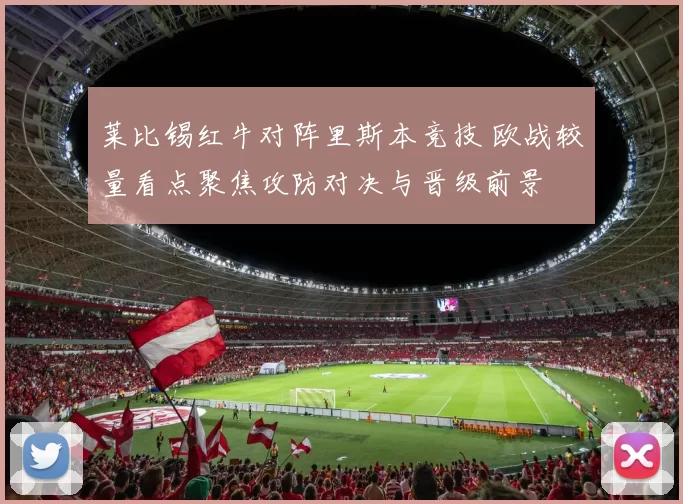 莱比锡红牛对阵里斯本竞技 欧战较量看点聚焦攻防对决与晋级前景