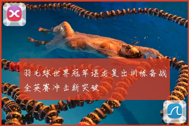 羽毛球世界冠军谌龙复出训练备战全英赛冲击新突破