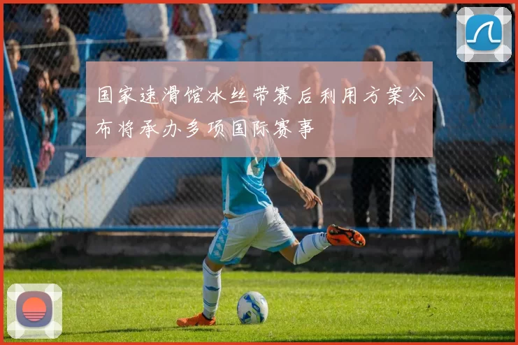 国家速滑馆冰丝带赛后利用方案公布将承办多项国际赛事