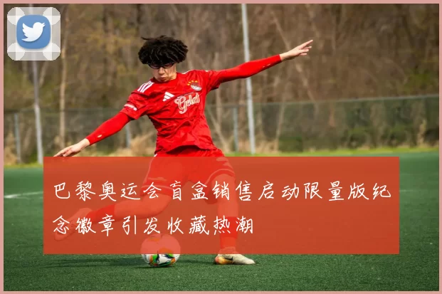 巴黎奥运会盲盒销售启动限量版纪念徽章引发收藏热潮