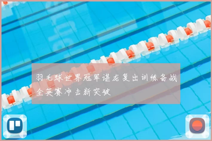 羽毛球世界冠军谌龙复出训练备战全英赛冲击新突破