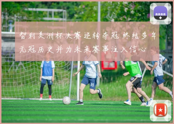 智利美洲杯决赛逆转夺冠 终结多年无冠历史并为未来赛事注入信心