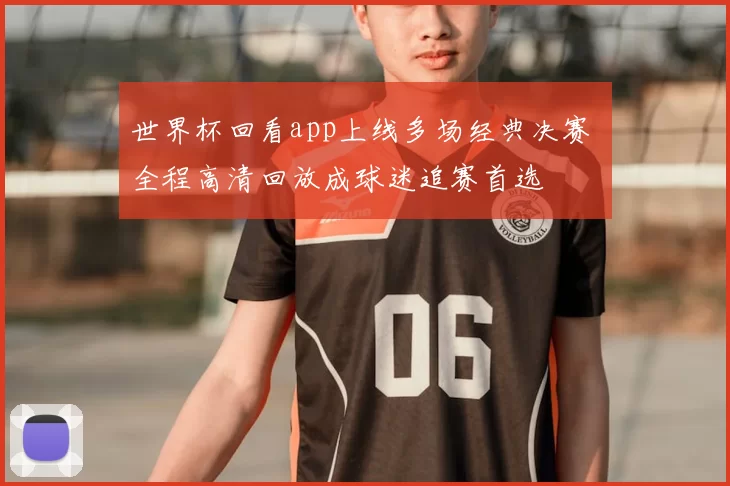 世界杯回看app上线多场经典决赛 全程高清回放成球迷追赛首选