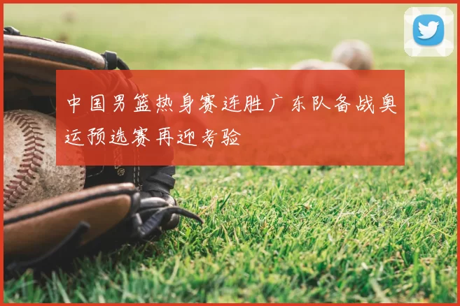 中国男篮热身赛连胜广东队备战奥运预选赛再迎考验