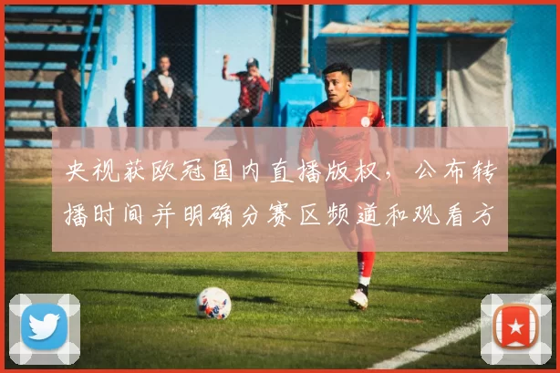央视获欧冠国内直播版权,公布转播时间并明确分赛区频道和观看方式