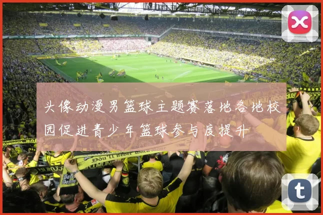 头像动漫男篮球主题赛落地各地校园促进青少年篮球参与度提升