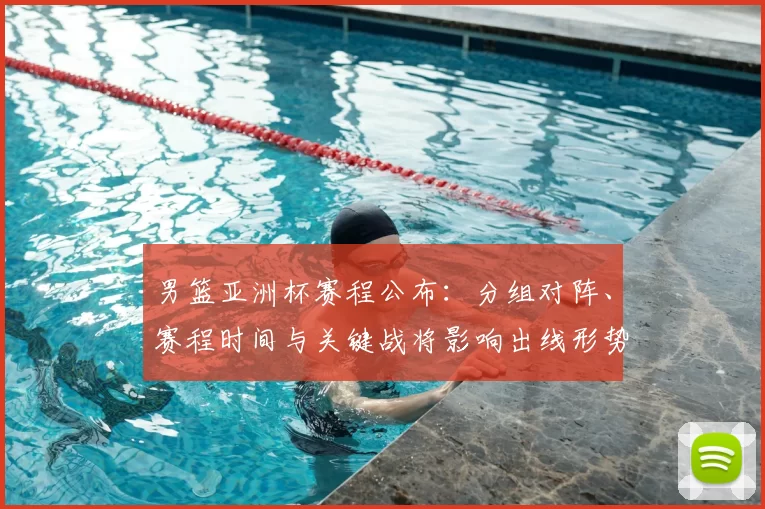 男篮亚洲杯赛程公布：分组对阵、赛程时间与关键战将影响出线形势