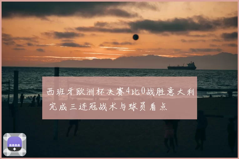 西班牙欧洲杯决赛4比0战胜意大利 完成三连冠战术与球员看点